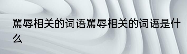 駡辱相关的词语駡辱相关的词语是什么