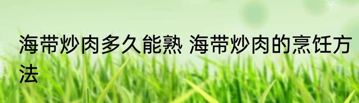 海带炒肉多久能熟 海带炒肉的烹饪方法