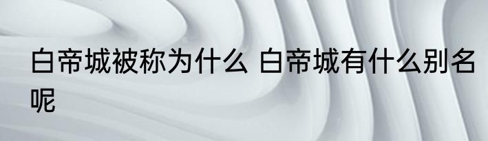 白帝城被称为什么 白帝城有什么别名呢