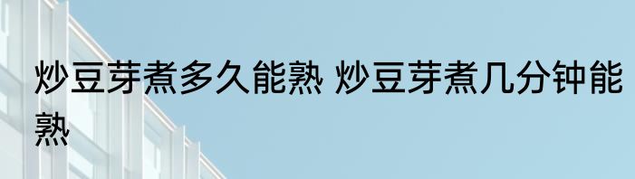炒豆芽煮多久能熟 炒豆芽煮几分钟能熟