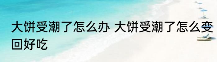 大饼受潮了怎么办 大饼受潮了怎么变回好吃