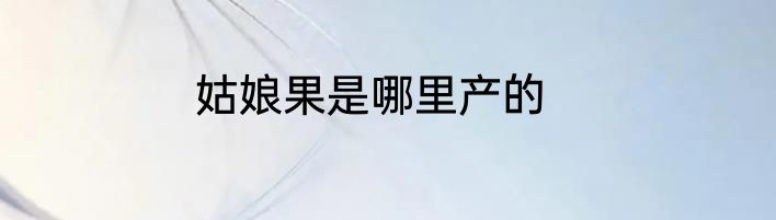 姑娘果是哪里产的