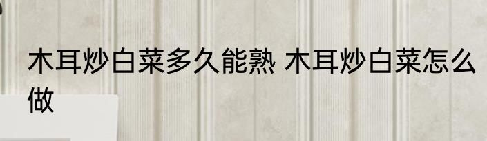 木耳炒白菜多久能熟 木耳炒白菜怎么做