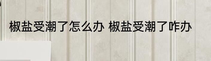 椒盐受潮了怎么办 椒盐受潮了咋办