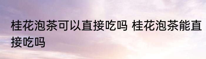 桂花泡茶可以直接吃吗 桂花泡茶能直接吃吗