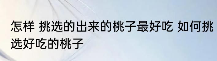 怎样 挑选的出来的桃子最好吃 如何挑选好吃的桃子