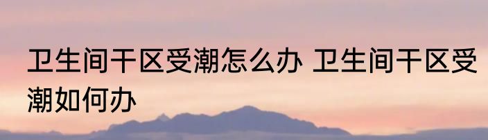 卫生间干区受潮怎么办 卫生间干区受潮如何办