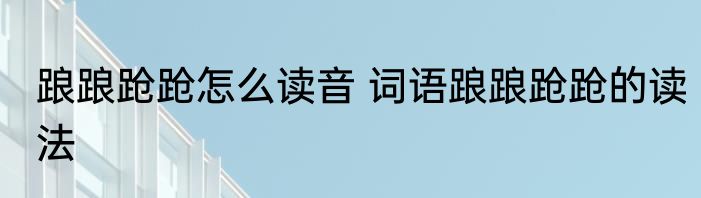 踉踉跄跄怎么读音 词语踉踉跄跄的读法