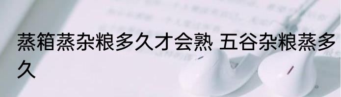 蒸箱蒸杂粮多久才会熟 五谷杂粮蒸多久