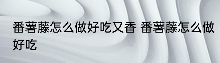 番薯藤怎么做好吃又香 番薯藤怎么做好吃