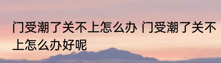 门受潮了关不上怎么办 门受潮了关不上怎么办好呢