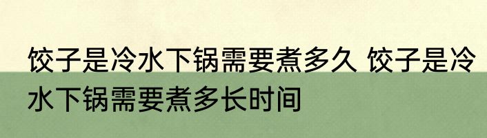 饺子是冷水下锅需要煮多久 饺子是冷水下锅需要煮多长时间