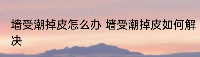 墙受潮掉皮怎么办 墙受潮掉皮如何解决