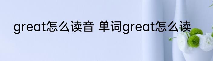 great怎么读音 单词great怎么读