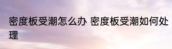 密度板受潮怎么办 密度板受潮如何处理