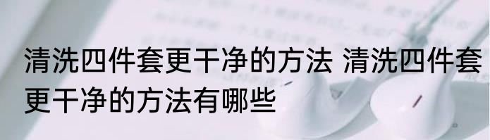 清洗四件套更干净的方法 清洗四件套更干净的方法有哪些