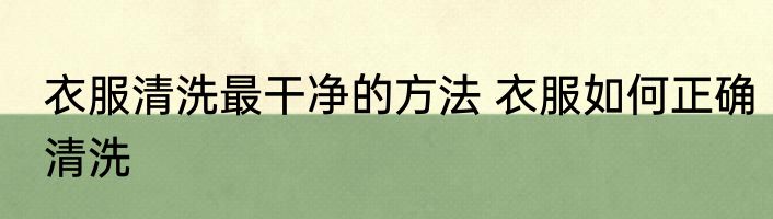衣服清洗最干净的方法 衣服如何正确清洗