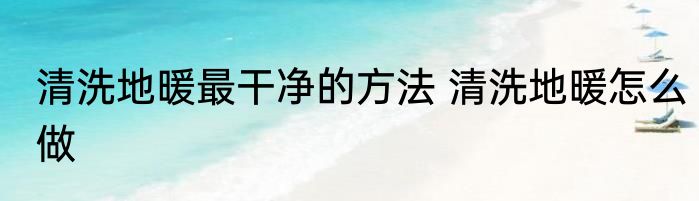 清洗地暖最干净的方法 清洗地暖怎么做