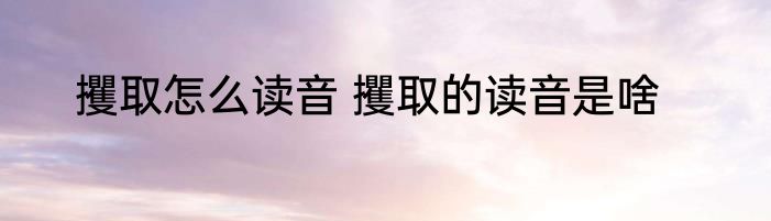 攫取怎么读音 攫取的读音是啥