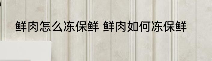 鲜肉怎么冻保鲜 鲜肉如何冻保鲜