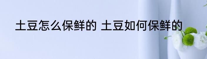 土豆怎么保鲜的 土豆如何保鲜的