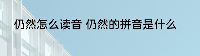 仍然怎么读音 仍然的拼音是什么
