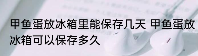 甲鱼蛋放冰箱里能保存几天 甲鱼蛋放冰箱可以保存多久