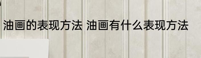 油画的表现方法 油画有什么表现方法