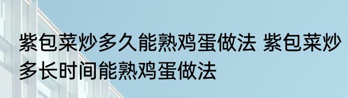 紫包菜炒多久能熟鸡蛋做法 紫包菜炒多长时间能熟鸡蛋做法