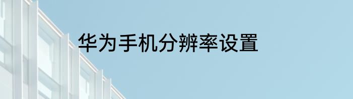 华为手机分辨率设置