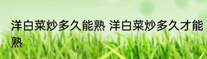 洋白菜炒多久能熟 洋白菜炒多久才能熟