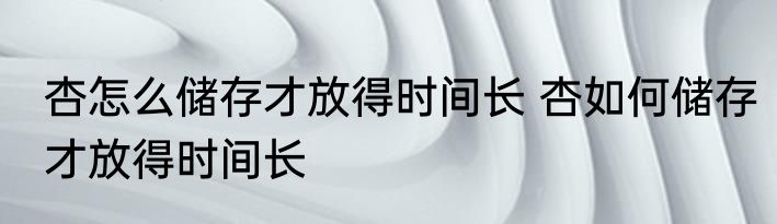 杏怎么储存才放得时间长 杏如何储存才放得时间长