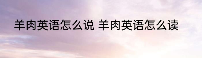 羊肉英语怎么说 羊肉英语怎么读