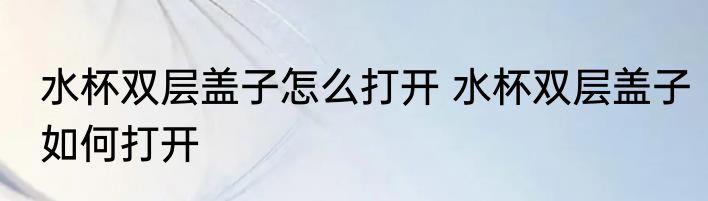 水杯双层盖子怎么打开 水杯双层盖子如何打开