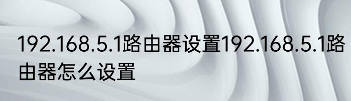 192.168.5.1路由器设置192.168.5.1路由器怎么设置