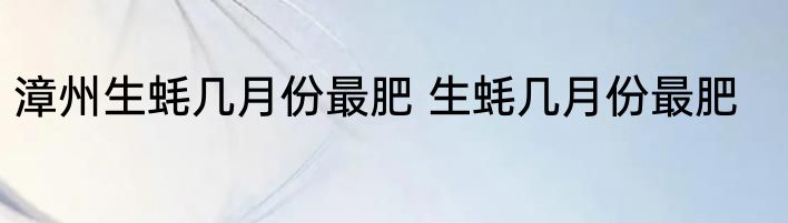 漳州生蚝几月份最肥 生蚝几月份最肥