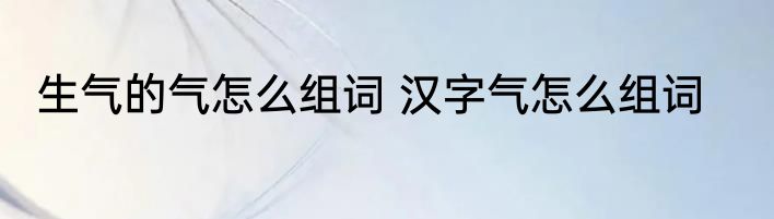 生气的气怎么组词 汉字气怎么组词