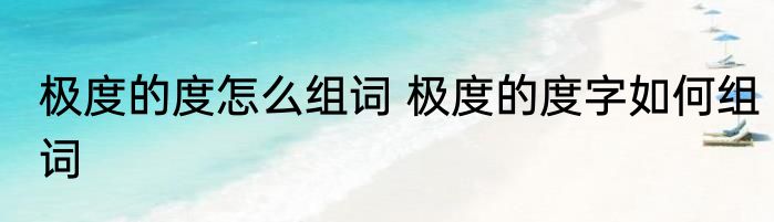 极度的度怎么组词 极度的度字如何组词