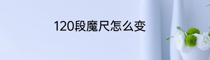 120段魔尺怎么变