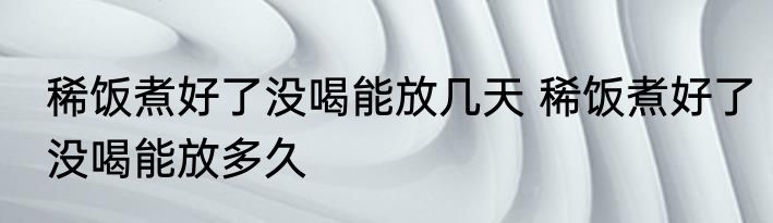 稀饭煮好了没喝能放几天 稀饭煮好了没喝能放多久