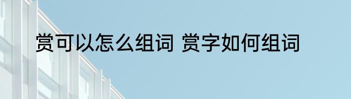 赏可以怎么组词 赏字如何组词