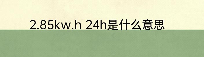 2.85kw.h 24h是什么意思
