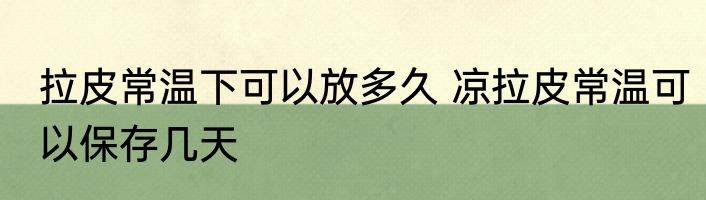 拉皮常温下可以放多久 凉拉皮常温可以保存几天