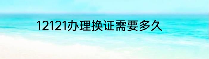 12121办理换证需要多久