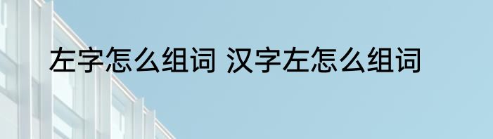 左字怎么组词 汉字左怎么组词