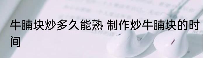 牛腩块炒多久能熟 制作炒牛腩块的时间