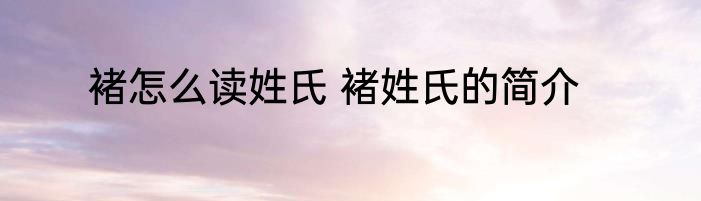 褚怎么读姓氏 褚姓氏的简介