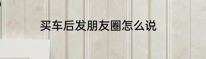 买车后发朋友圈怎么说