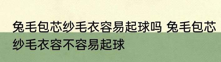 兔毛包芯纱毛衣容易起球吗 兔毛包芯纱毛衣容不容易起球