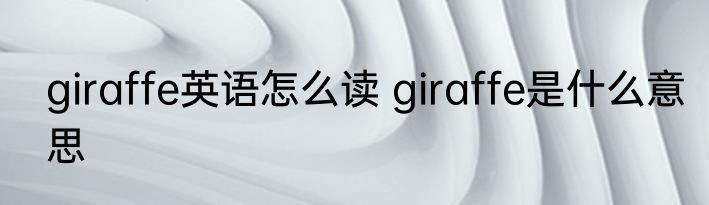giraffe英语怎么读 giraffe是什么意思